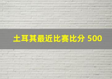 土耳其最近比赛比分 500